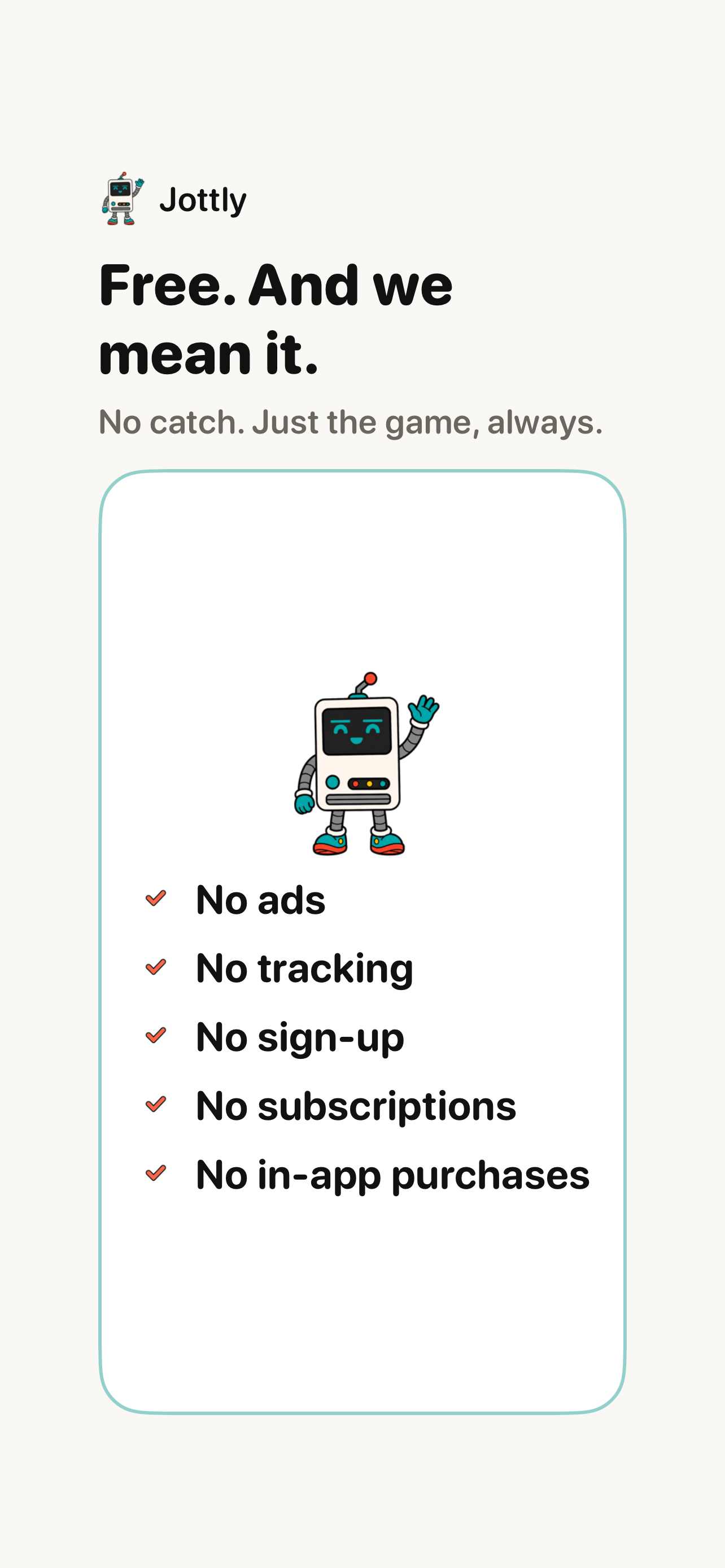 Jottly is completely free: no ads, no tracking, no sign-up, no subscriptions, no in-app purchases
